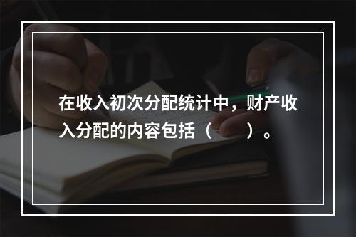 在收入初次分配统计中，财产收入分配的内容包括（　　）。