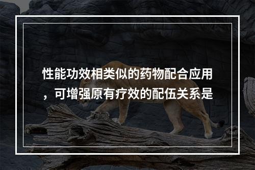 性能功效相类似的药物配合应用，可增强原有疗效的配伍关系是