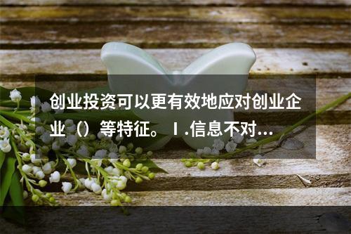 创业投资可以更有效地应对创业企业（）等特征。Ⅰ.信息不对称Ⅱ