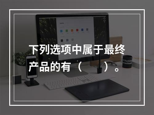 下列选项中属于最终产品的有（　　）。