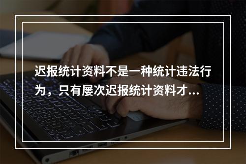 迟报统计资料不是一种统计违法行为，只有屡次迟报统计资料才属于