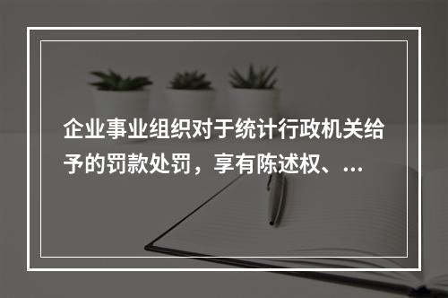 企业事业组织对于统计行政机关给予的罚款处罚，享有陈述权、申辩