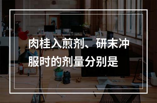 肉桂入煎剂、研末冲服时的剂量分别是