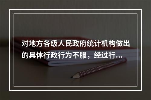 对地方各级人民政府统计机构做出的具体行政行为不服，经过行政