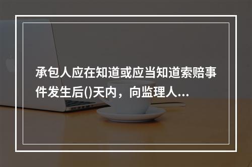 承包人应在知道或应当知道索赔事件发生后()天内，向监理人递交