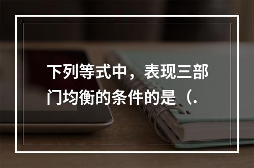 下列等式中，表现三部门均衡的条件的是（.