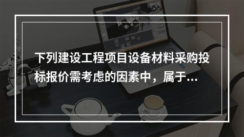 下列建设工程项目设备材料采购投标报价需考虑的因素中，属于最低