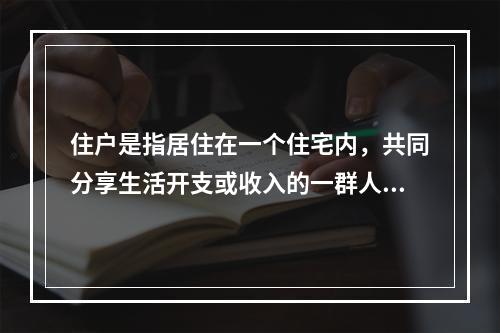 住户是指居住在一个住宅内，共同分享生活开支或收入的一群人，