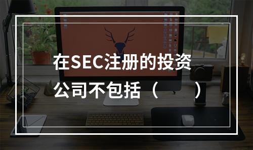 在SEC注册的投资公司不包括（　　）