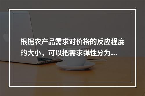 根据农产品需求对价格的反应程度的大小，可以把需求弹性分为（）