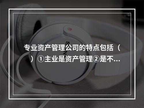 专业资产管理公司的特点包括（　　）①主业是资产管理②是不是隶