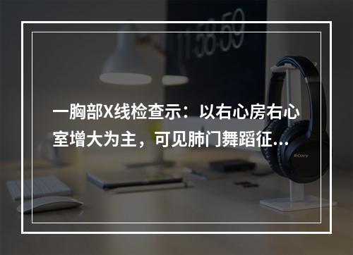 一胸部X线检查示：以右心房右心室增大为主，可见肺门舞蹈征，该