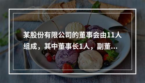 某股份有限公司的董事会由11人组成，其中董事长1人，副董事长