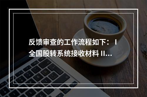 反馈审查的工作流程如下： I 全国股转系统接收材料 II 全