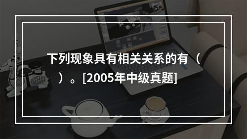 下列现象具有相关关系的有（　　）。[2005年中级真题]