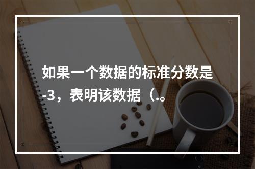 如果一个数据的标准分数是-3，表明该数据（.。