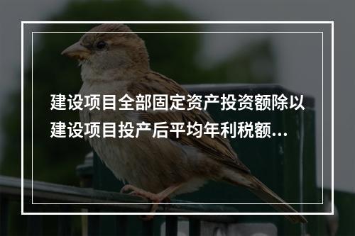 建设项目全部固定资产投资额除以建设项目投产后平均年利税额，得