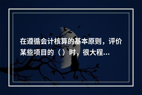 在遵循会计核算的基本原则，评价某些项目的（ ）时，很大程度上