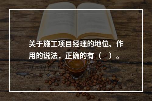 关于施工项目经理的地位、作用的说法，正确的有（　）。