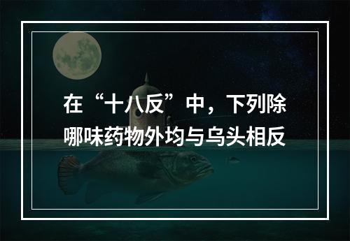 在“十八反”中，下列除哪味药物外均与乌头相反