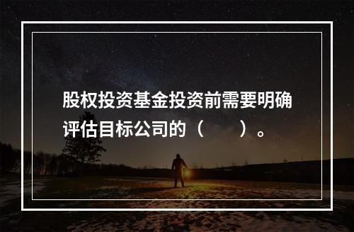 股权投资基金投资前需要明确评估目标公司的（　　）。