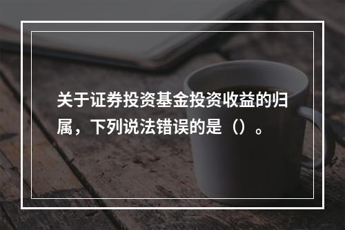 关于证券投资基金投资收益的归属，下列说法错误的是（）。