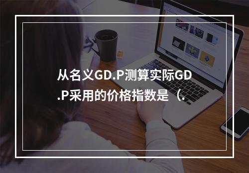 从名义GD.P测算实际GD.P采用的价格指数是（.