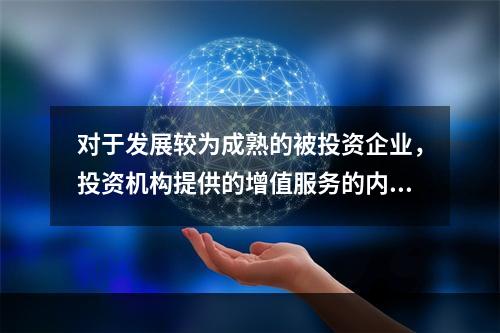 对于发展较为成熟的被投资企业，投资机构提供的增值服务的内容往