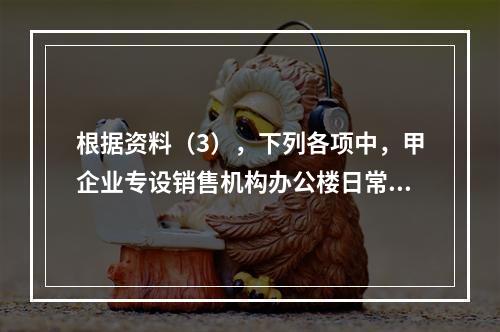 根据资料（3），下列各项中，甲企业专设销售机构办公楼日常维修