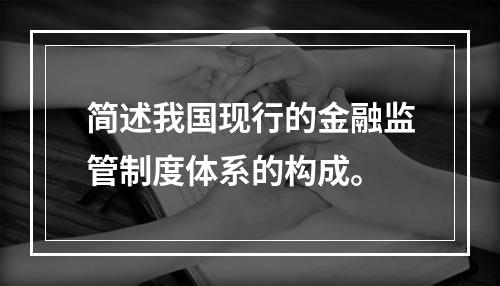 简述我国现行的金融监管制度体系的构成。