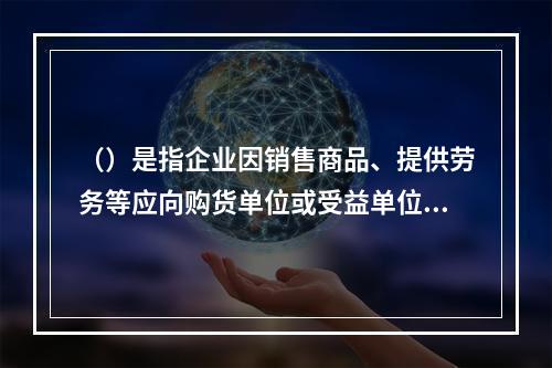 （）是指企业因销售商品、提供劳务等应向购货单位或受益单位收取