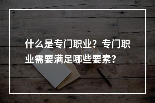 什么是专门职业？专门职业需要满足哪些要素？