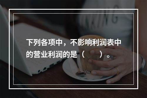 下列各项中，不影响利润表中的营业利润的是（　　）。