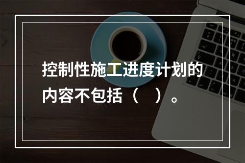 控制性施工进度计划的内容不包括（　）。