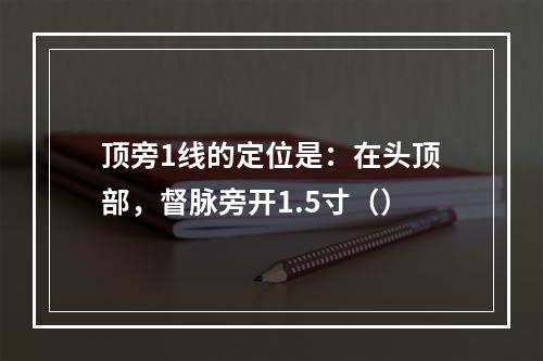 顶旁1线的定位是：在头顶部，督脉旁开1.5寸（）