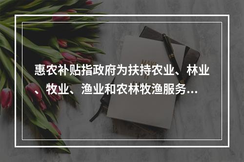 惠农补贴指政府为扶持农业、林业、牧业、渔业和农林牧渔服务业