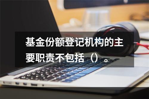 基金份额登记机构的主要职责不包括（）。