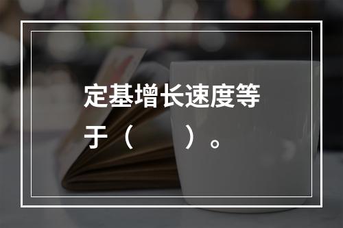 定基增长速度等于（　　）。