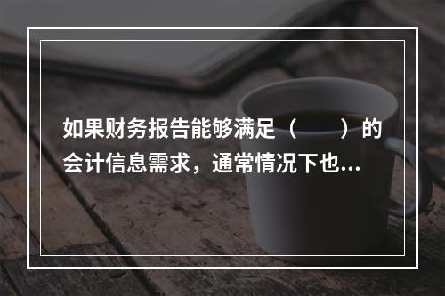 如果财务报告能够满足（　　）的会计信息需求，通常情况下也可以