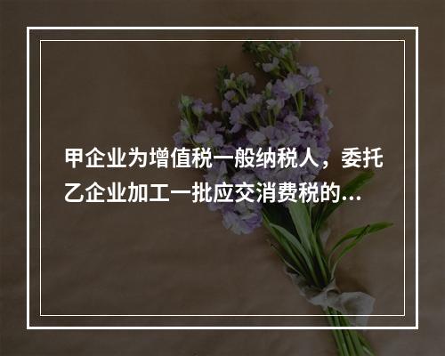 甲企业为增值税一般纳税人，委托乙企业加工一批应交消费税的W材