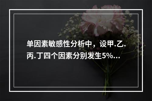 单因素敏感性分析中，设甲.乙.丙.丁四个因素分别发生5%，1