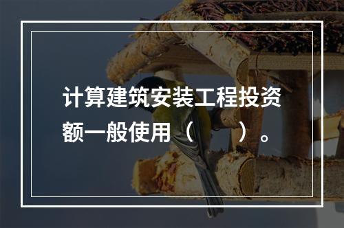 计算建筑安装工程投资额一般使用（　　）。