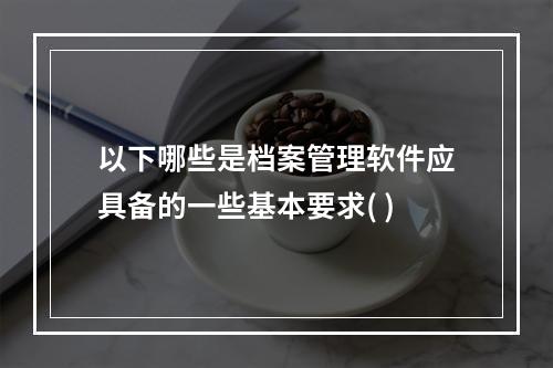 以下哪些是档案管理软件应具备的一些基本要求( )