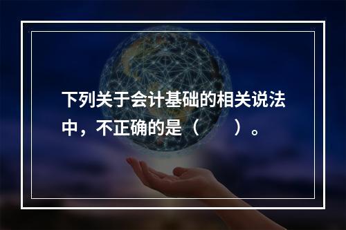 下列关于会计基础的相关说法中，不正确的是（　　）。