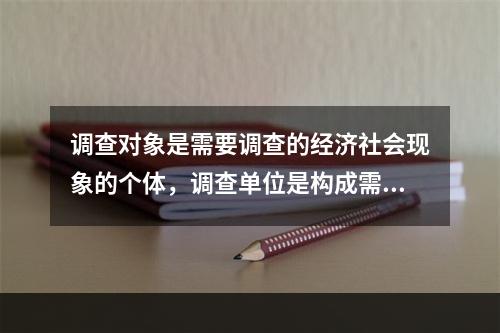 调查对象是需要调查的经济社会现象的个体，调查单位是构成需要