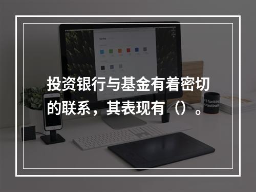 投资银行与基金有着密切的联系，其表现有（）。