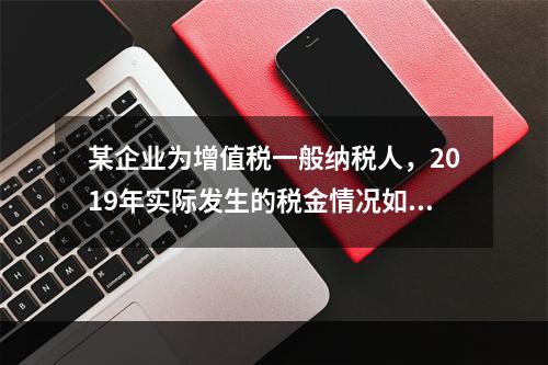 某企业为增值税一般纳税人，2019年实际发生的税金情况如下：