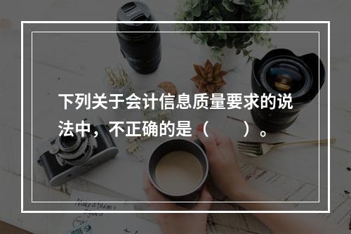 下列关于会计信息质量要求的说法中，不正确的是（　　）。