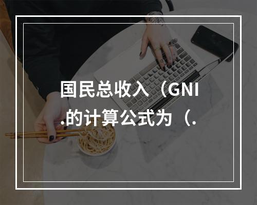 国民总收入（GNI.的计算公式为（.