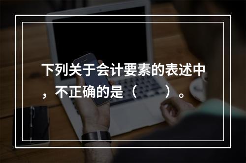 下列关于会计要素的表述中，不正确的是（　　）。